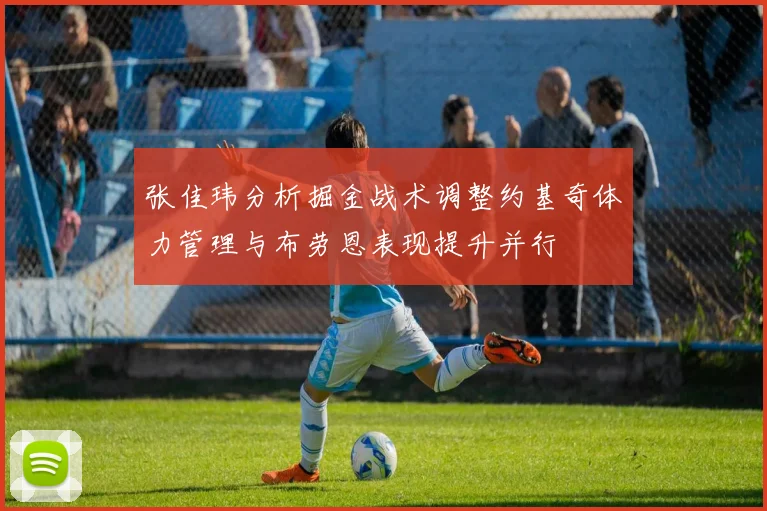 张佳玮分析掘金战术调整约基奇体力管理与布劳恩表现提升并行