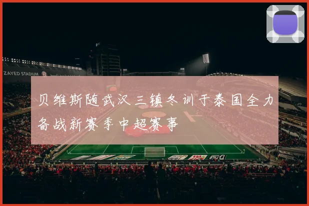 贝维斯随武汉三镇冬训于泰国全力备战新赛季中超赛事