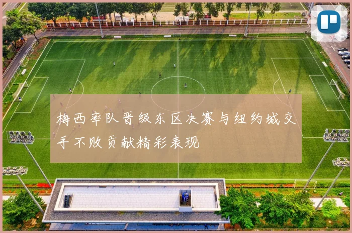 梅西率队晋级东区决赛与纽约城交手不败贡献精彩表现