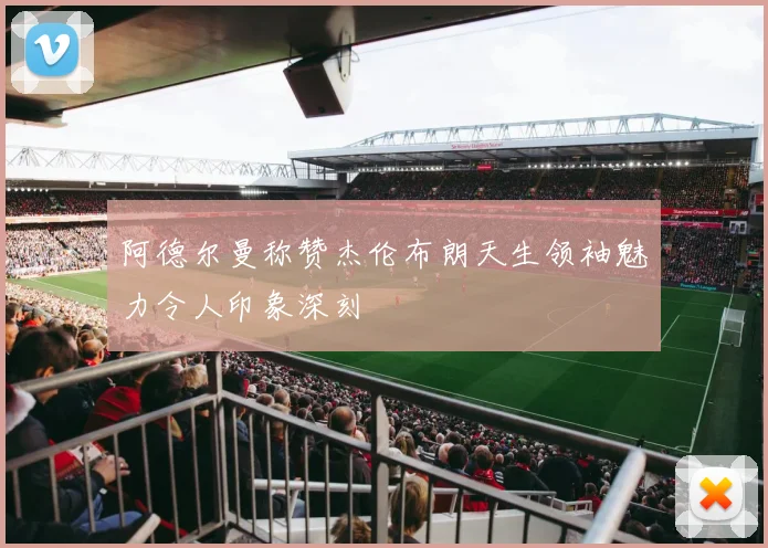 阿德尔曼称赞杰伦布朗天生领袖魅力令人印象深刻
