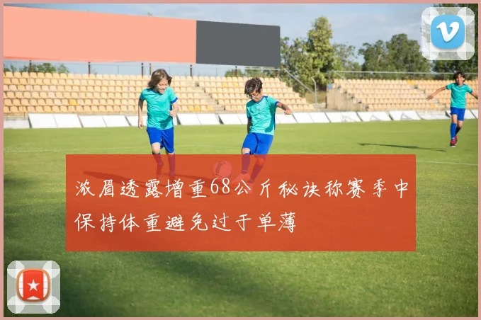 浓眉透露增重68公斤秘诀称赛季中保持体重避免过于单薄