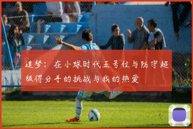 追梦：在小球时代五号位与防守超级得分手的挑战与我的热爱