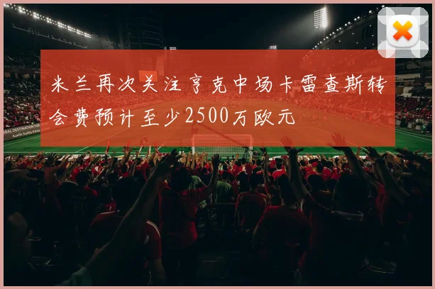 米兰再次关注亨克中场卡雷查斯转会费预计至少2500万欧元