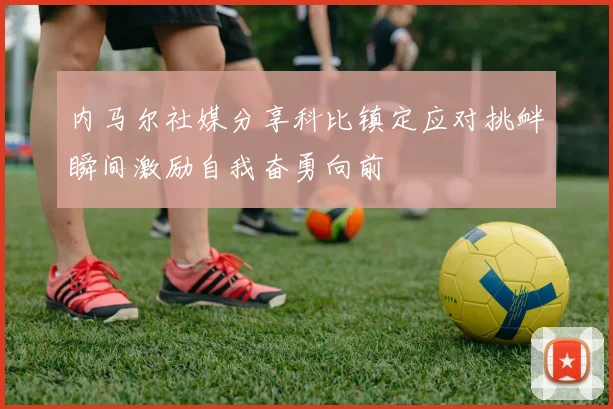 内马尔社媒分享科比镇定应对挑衅瞬间激励自我奋勇向前