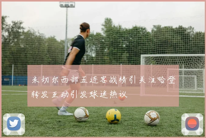 米切尔西部五连客战绩引关注哈登转发互动引发球迷热议