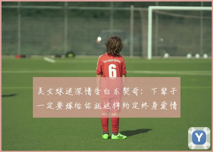美女球迷深情告白东契奇：下辈子一定要嫁给你就这样约定终身爱情