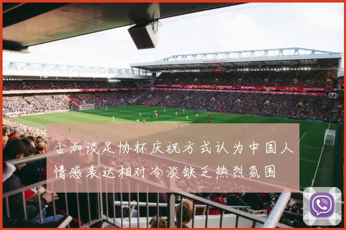 古加谈足协杯庆祝方式认为中国人情感表达相对冷淡缺乏热烈氛围
