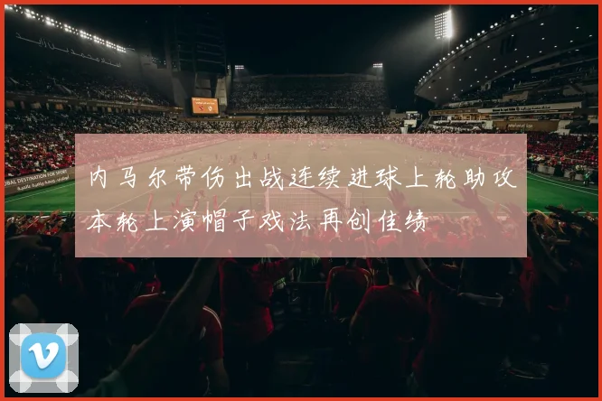 内马尔带伤出战连续进球上轮助攻本轮上演帽子戏法再创佳绩