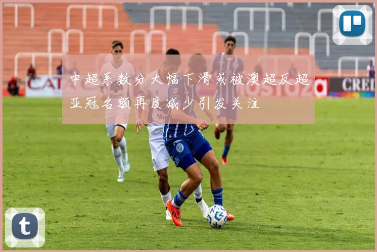 中超系数分大幅下滑或被澳超反超亚冠名额再度减少引发关注