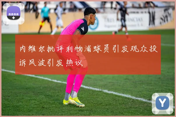 内维尔批评利物浦球员引发观众投诉风波引发热议