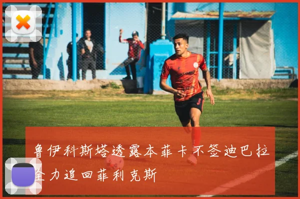 鲁伊科斯塔透露本菲卡不签迪巴拉全力追回菲利克斯