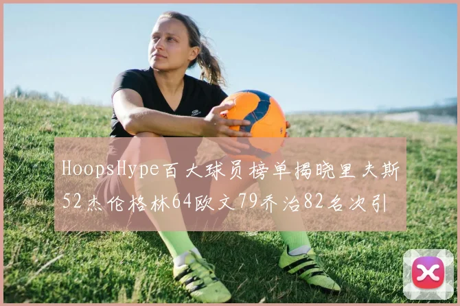 HoopsHype百大球员榜单揭晓里夫斯52杰伦格林64欧文79乔治82名次引关注