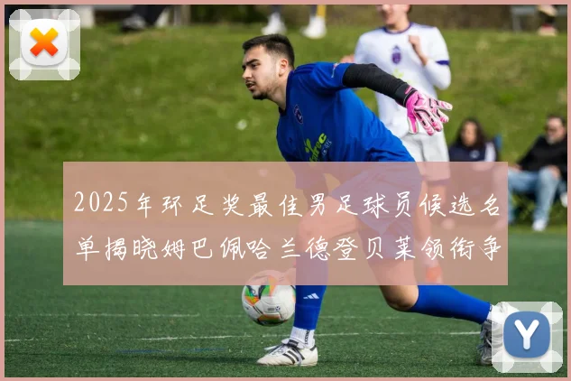 2025年环足奖最佳男足球员候选名单揭晓姆巴佩哈兰德登贝莱领衔争夺荣耀
