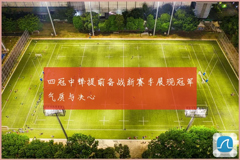 四冠中锋提前备战新赛季展现冠军气质与决心