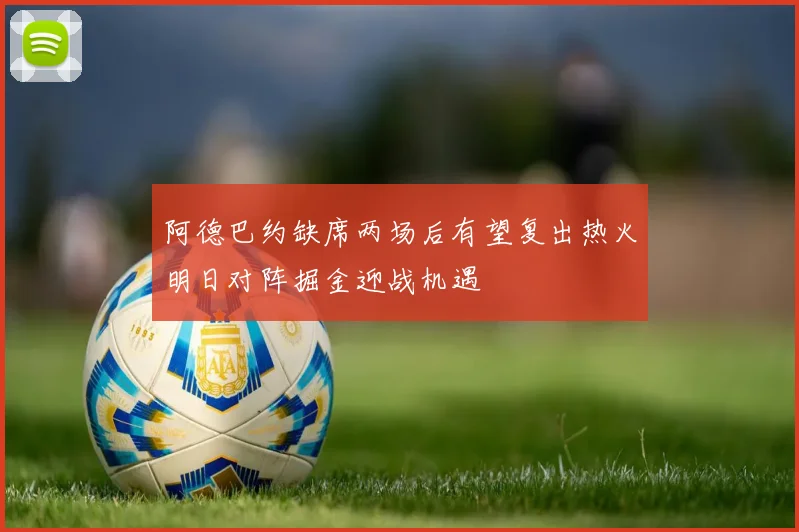 阿德巴约缺席两场后有望复出热火明日对阵掘金迎战机遇