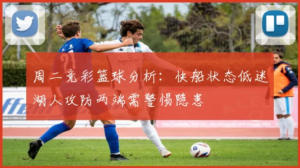 周二竞彩篮球分析：快船状态低迷湖人攻防两端需警惕隐患