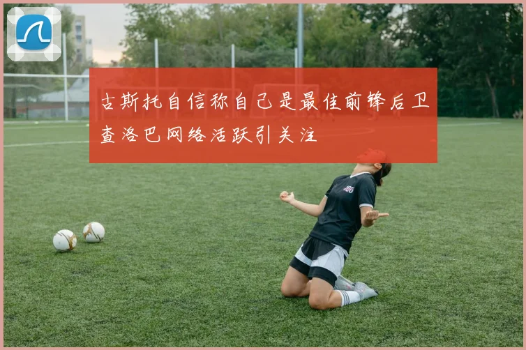 古斯托自信称自己是最佳前锋后卫查洛巴网络活跃引关注