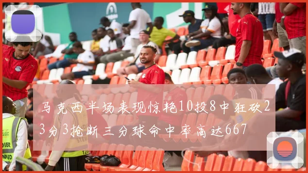 马克西半场表现惊艳10投8中狂砍23分3抢断三分球命中率高达667