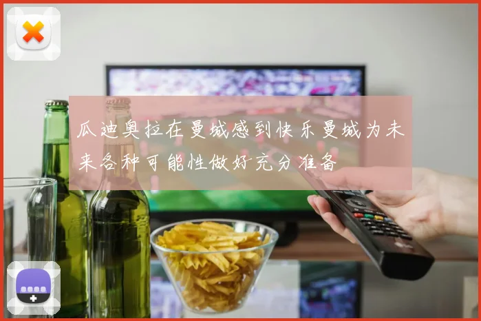 瓜迪奥拉在曼城感到快乐曼城为未来各种可能性做好充分准备
