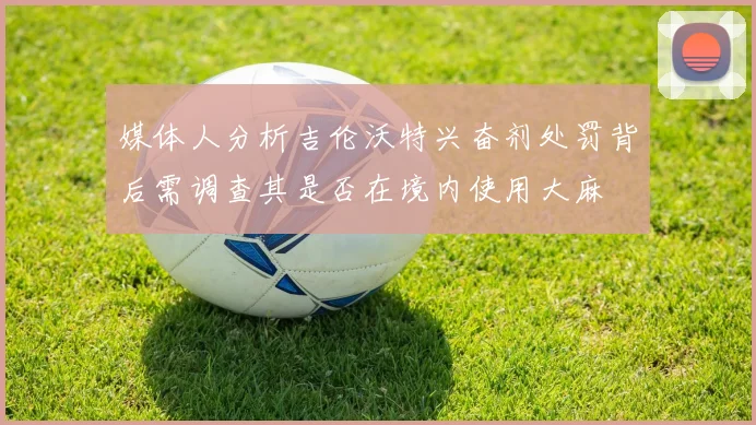 媒体人分析吉伦沃特兴奋剂处罚背后需调查其是否在境内使用大麻