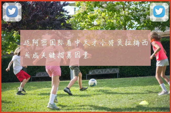 迈阿密国际看中天才小将莫拉梅西或成关键招募因素