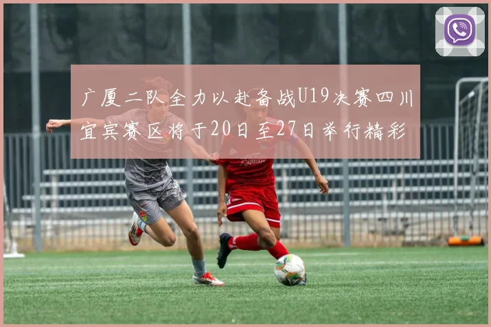 广厦二队全力以赴备战U19决赛四川宜宾赛区将于20日至27日举行精彩对决