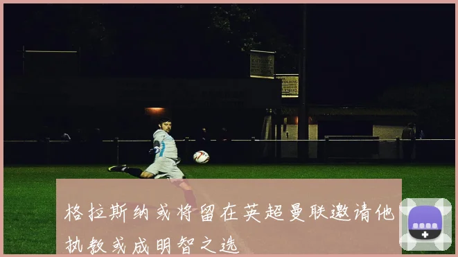 格拉斯纳或将留在英超曼联邀请他执教或成明智之选