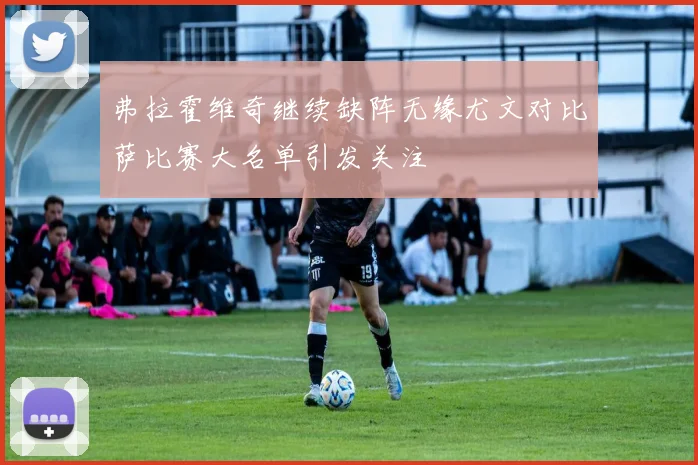 弗拉霍维奇继续缺阵无缘尤文对比萨比赛大名单引发关注