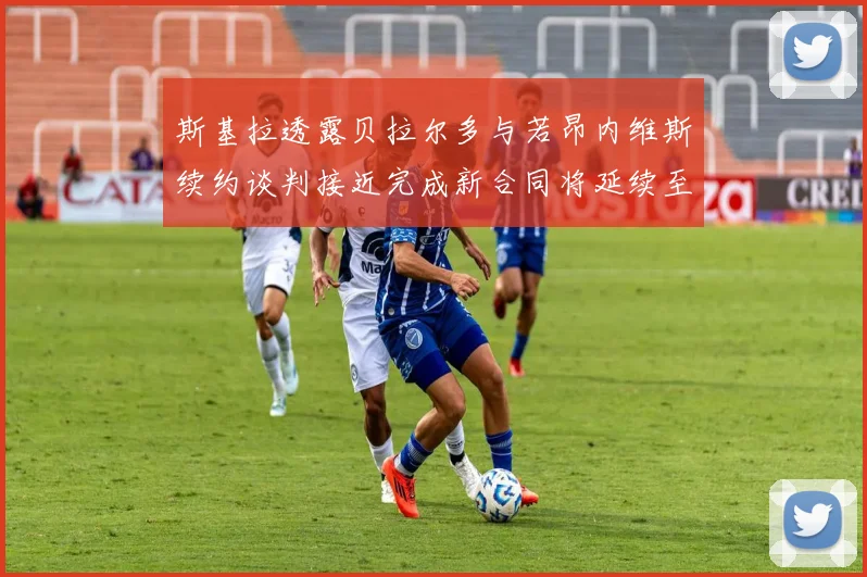 斯基拉透露贝拉尔多与若昂内维斯续约谈判接近完成新合同将延续至2030年