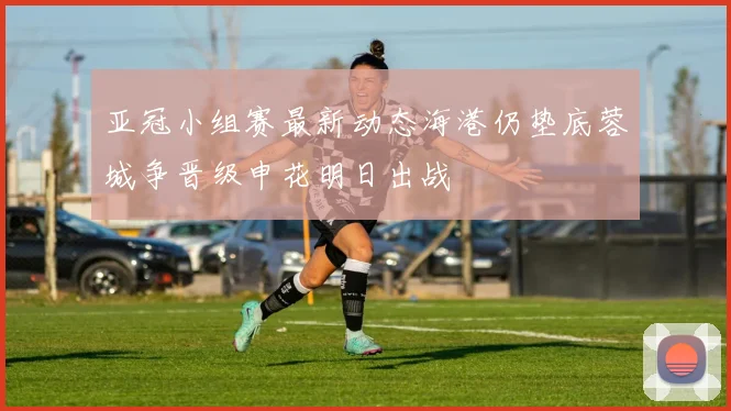 亚冠小组赛最新动态海港仍垫底蓉城争晋级申花明日出战