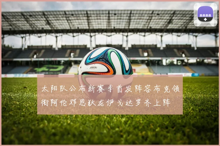 太阳队公布新赛季首发阵容布克领衔阿伦邓恩狄龙伊戈达罗齐上阵