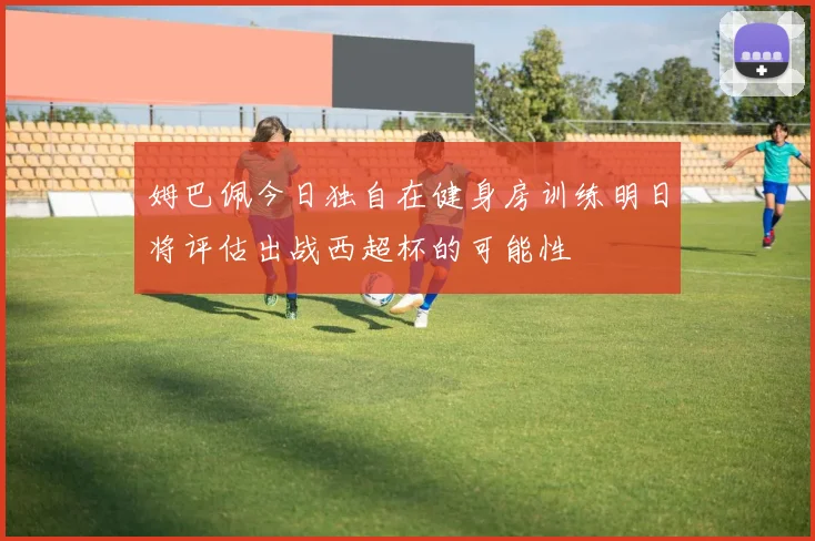 姆巴佩今日独自在健身房训练明日将评估出战西超杯的可能性
