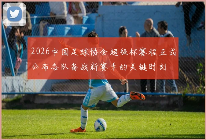 2026中国足球协会超级杯赛程正式公布各队备战新赛季的关键时刻