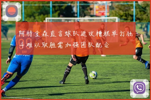 阿特金森直言球队进攻糟糕单打独斗难以取胜需加强团队配合