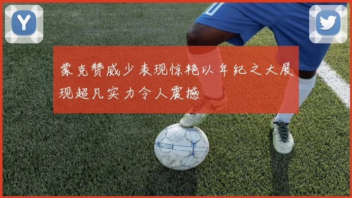 蒙克赞威少表现惊艳以年纪之大展现超凡实力令人震撼
