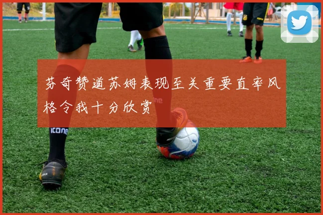 芬奇赞道苏姆表现至关重要直率风格令我十分欣赏