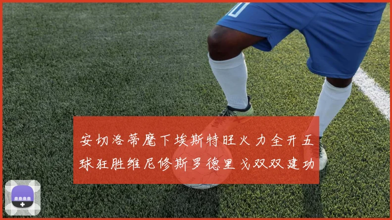 安切洛蒂麾下埃斯特旺火力全开五球狂胜维尼修斯罗德里戈双双建功