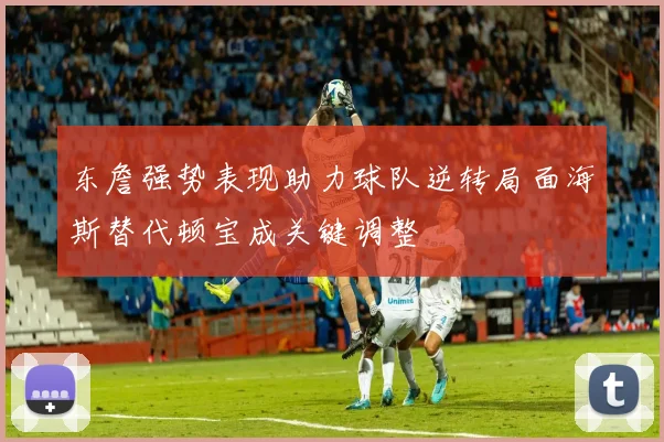 东詹强势表现助力球队逆转局面海斯替代顿宝成关键调整