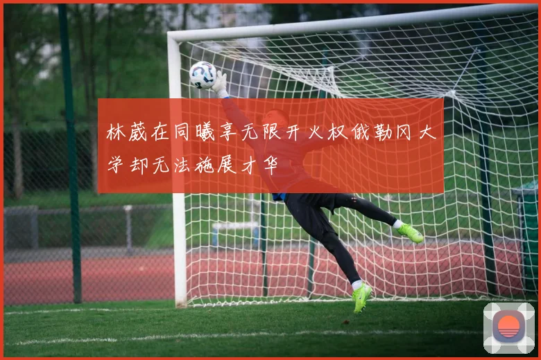林葳在同曦享无限开火权俄勒冈大学却无法施展才华
