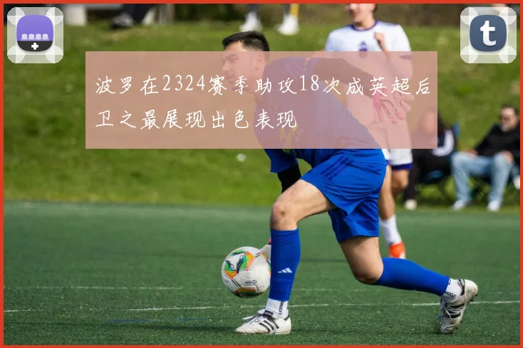 波罗在2324赛季助攻18次成英超后卫之最展现出色表现