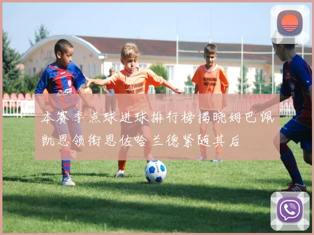 本赛季点球进球排行榜揭晓姆巴佩凯恩领衔恩佐哈兰德紧随其后