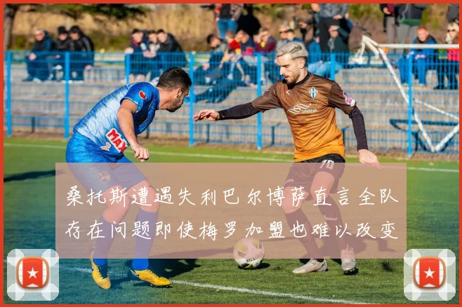 桑托斯遭遇失利巴尔博萨直言全队存在问题即使梅罗加盟也难以改变