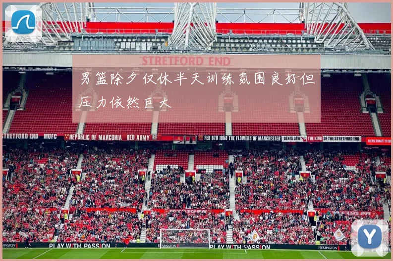 男篮除夕仅休半天训练氛围良好但压力依然巨大