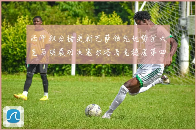 西甲积分榜更新巴萨领先优势扩大皇马明晨对决塞尔塔马竞稳居第四