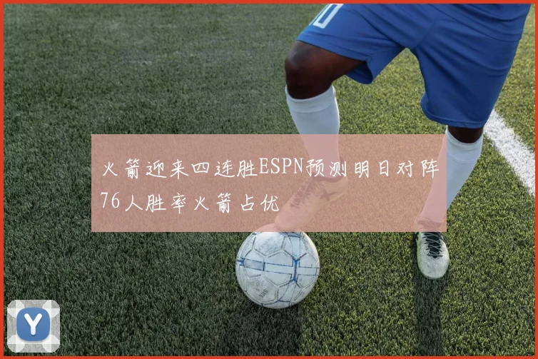 火箭迎来四连胜ESPN预测明日对阵76人胜率火箭占优