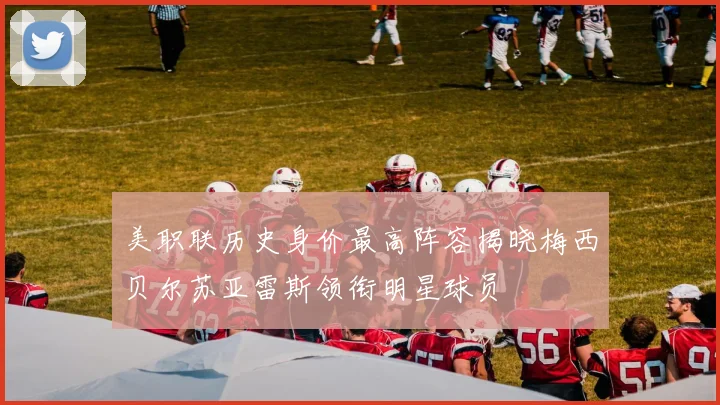 美职联历史身价最高阵容揭晓梅西贝尔苏亚雷斯领衔明星球员