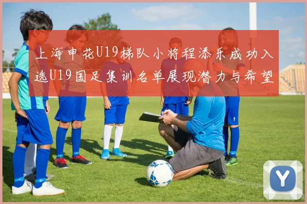 上海申花U19梯队小将程添乐成功入选U19国足集训名单展现潜力与希望