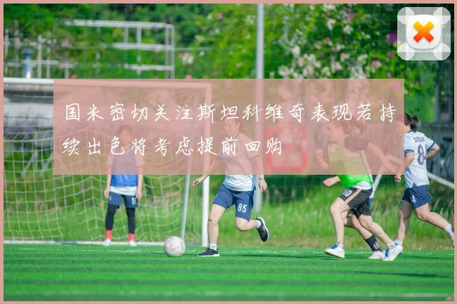 国米密切关注斯坦科维奇表现若持续出色将考虑提前回购