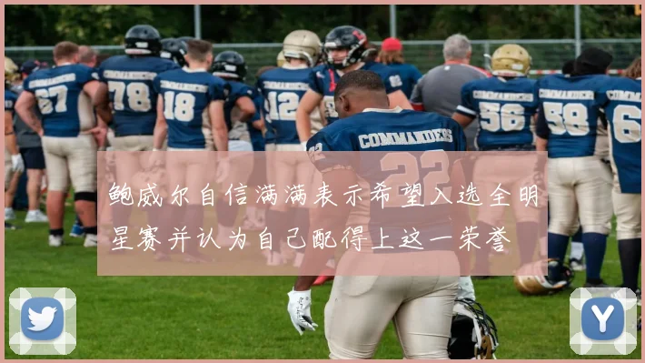 鲍威尔自信满满表示希望入选全明星赛并认为自己配得上这一荣誉