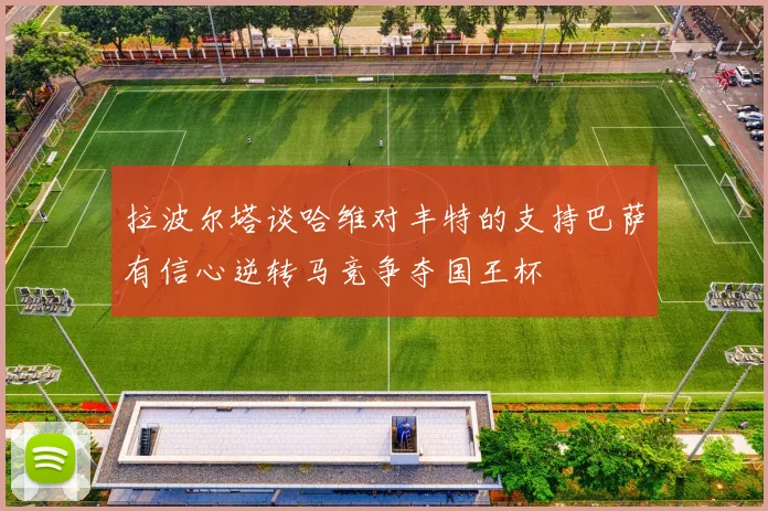 拉波尔塔谈哈维对丰特的支持巴萨有信心逆转马竞争夺国王杯